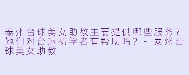 泰州台球美女助教主要提供哪些服务？她们对台球初学者有帮助吗？-泰州台球美女助教