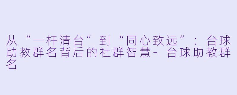 从“一杆清台”到“同心致远”：台球助教群名背后的社群智慧