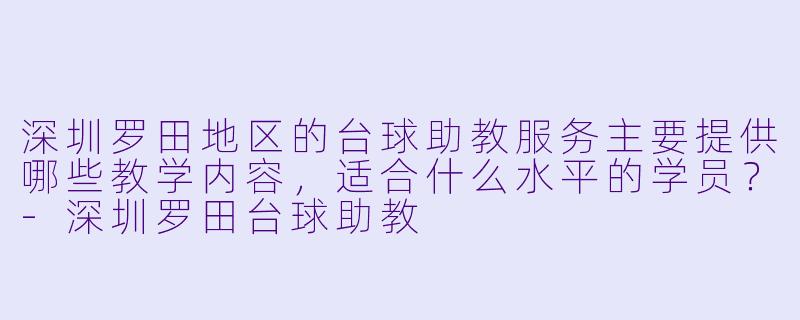深圳罗田地区的台球助教服务主要提供哪些教学内容，适合什么水平的学员？