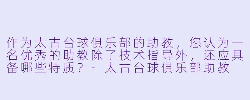 作为太古台球俱乐部的助教，您认为一名优秀的助教除了技术指导外，还应具备哪些特质？-太古台球俱乐部助教