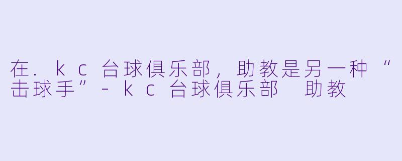 在.kc台球俱乐部，助教是另一种“击球手”-kc台球俱乐部 助教