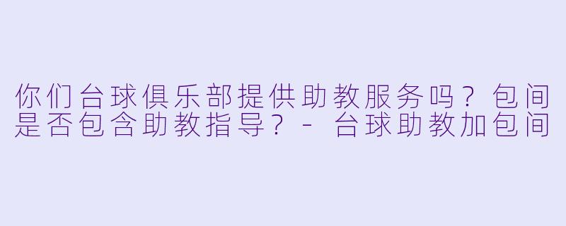 你们台球俱乐部提供助教服务吗？包间是否包含助教指导？