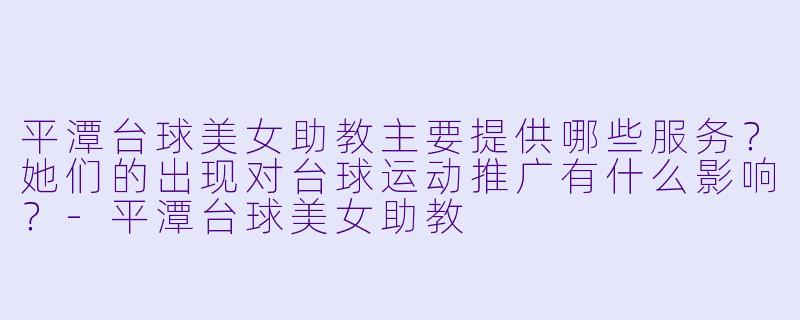 平潭台球美女助教主要提供哪些服务？她们的出现对台球运动推广有什么影响？-平潭台球美女助教