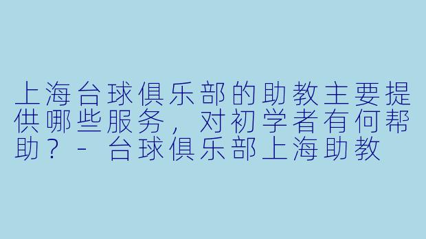 上海台球俱乐部的助教主要提供哪些服务,对初学者有何帮助?-台球俱乐部上海助教