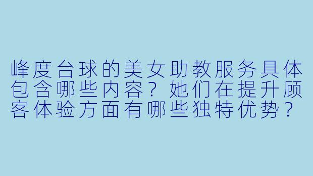 峰度台球的美女助教服务具体包含哪些内容？她们在提升顾客体验方面有哪些独特优势？