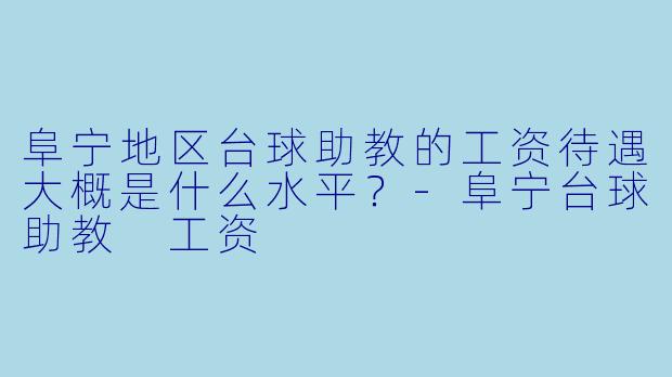 阜宁地区台球助教的工资待遇大概是什么水平?-阜宁台球助教 工资