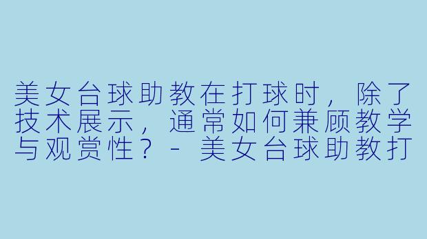 美女台球助教在打球时，除了技术展示，通常如何兼顾教学与观赏性？-美女台球助教打球