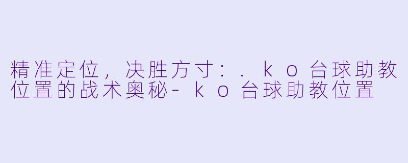 精准定位，决胜方寸：.ko台球助教位置的战术奥秘