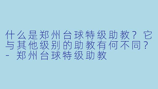 什么是郑州台球特级助教？它与其他级别的助教有何不同？