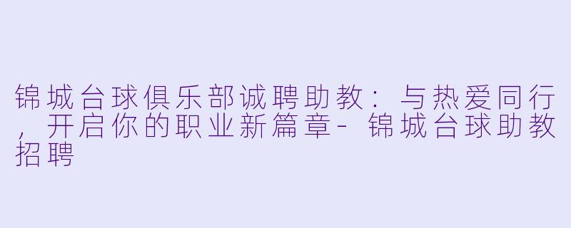锦城台球俱乐部诚聘助教：与热爱同行，开启你的职业新篇章