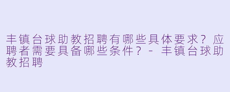 丰镇台球助教招聘有哪些具体要求？应聘者需要具备哪些条件？-丰镇台球助教招聘