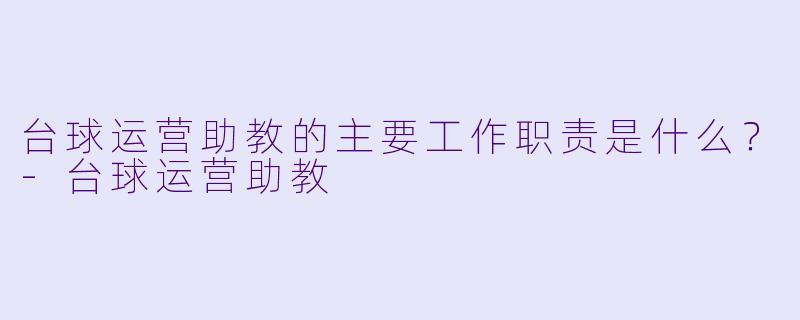 台球运营助教的主要工作职责是什么？-台球运营助教