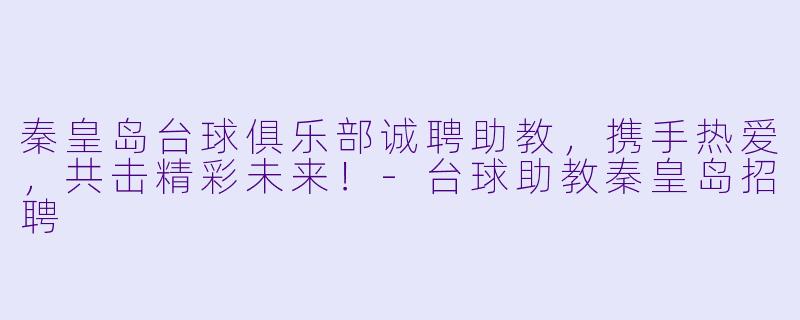 秦皇岛台球俱乐部诚聘助教,携手热爱,共击精彩未来!-台球助教秦皇岛招聘