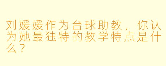 刘媛媛作为台球助教，你认为她最独特的教学特点是什么？