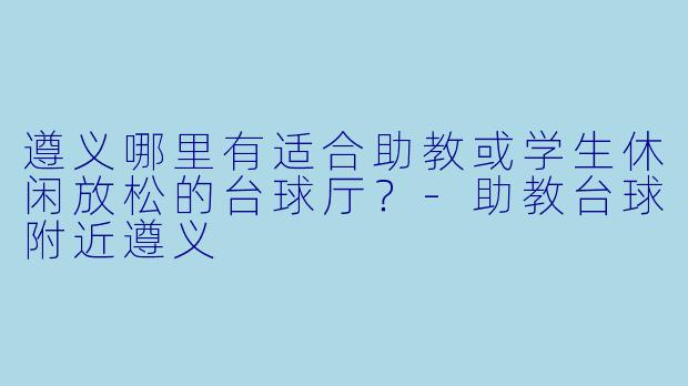 遵义哪里有适合助教或学生休闲放松的台球厅？-助教台球附近遵义