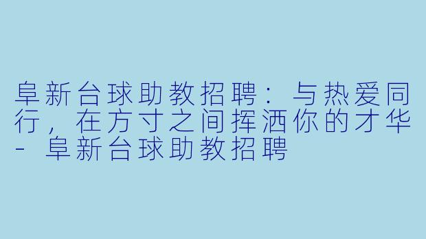 阜新台球助教招聘：与热爱同行，在方寸之间挥洒你的才华-阜新台球助教招聘