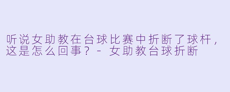 听说女助教在台球比赛中折断了球杆，这是怎么回事？