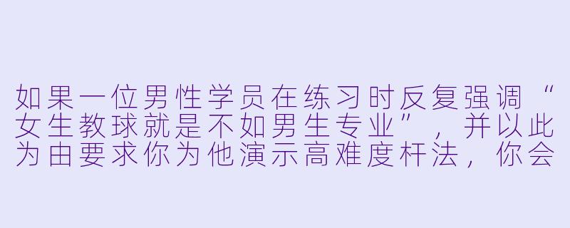 如果一位男性学员在练习时反复强调“女生教球就是不如男生专业”，并以此为由要求你为他演示高难度杆法，你会如何处理？