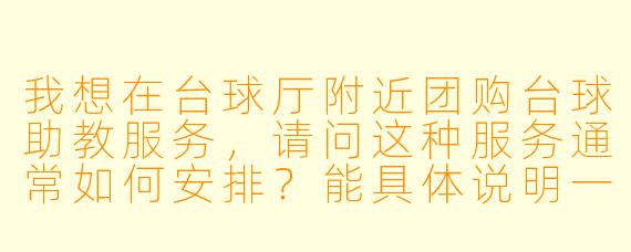我想在台球厅附近团购台球助教服务，请问这种服务通常如何安排？能具体说明一下内容和流程吗？