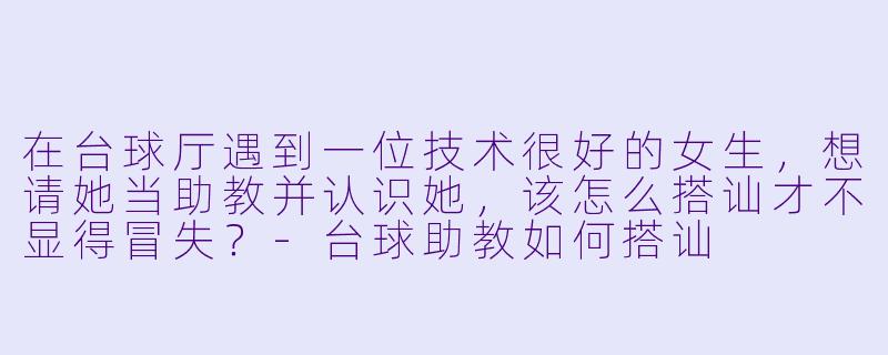 在台球厅遇到一位技术很好的女生，想请她当助教并认识她，该怎么搭讪才不显得冒失？-台球助教如何搭讪