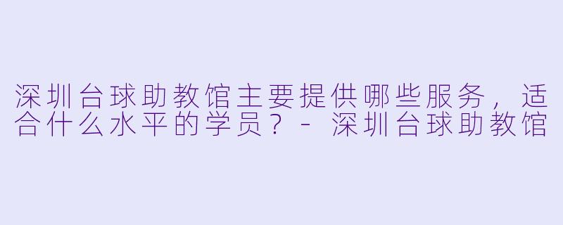 深圳台球助教馆主要提供哪些服务，适合什么水平的学员？