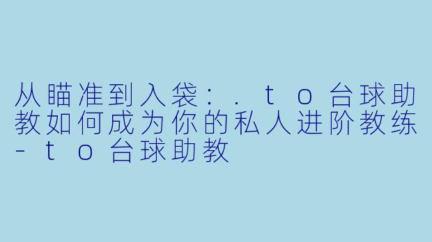 从瞄准到入袋：.to台球助教如何成为你的私人进阶教练