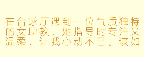 在台球厅遇到一位气质独特的女助教，她指导时专注又温柔，让我心动不已。该如何自然地与她拉近距离，又不显得冒犯呢？