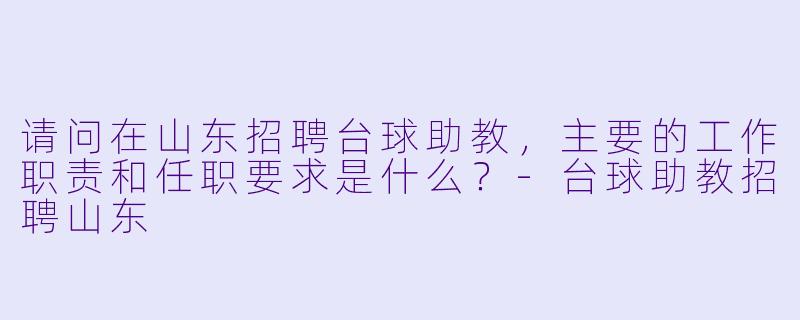 请问在山东招聘台球助教，主要的工作职责和任职要求是什么？
