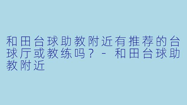 和田台球助教附近有推荐的台球厅或教练吗？-和田台球助教附近