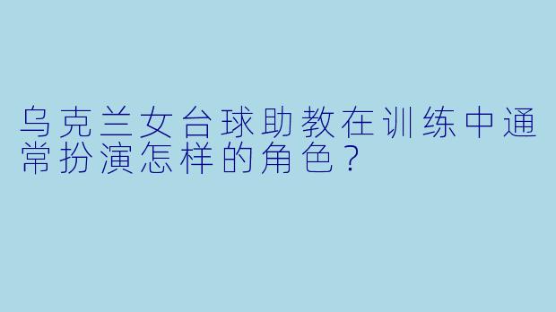乌克兰女台球助教在训练中通常扮演怎样的角色？