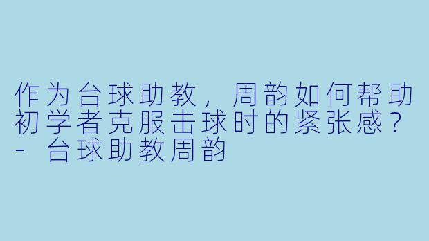 作为台球助教，周韵如何帮助初学者克服击球时的紧张感？