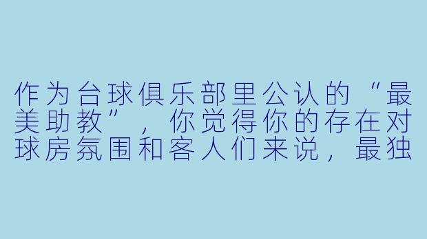 作为台球俱乐部里公认的“最美助教”，你觉得你的存在对球房氛围和客人们来说，最独特的意义是什么？