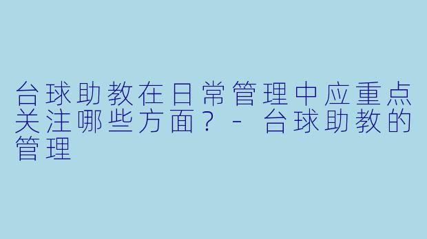 台球助教在日常管理中应重点关注哪些方面？-台球助教的管理