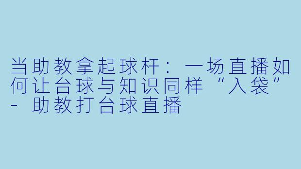 当助教拿起球杆：一场直播如何让台球与知识同样“入袋”-助教打台球直播