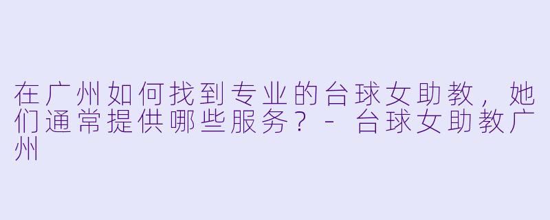 在广州如何找到专业的台球女助教，她们通常提供哪些服务？-台球女助教广州