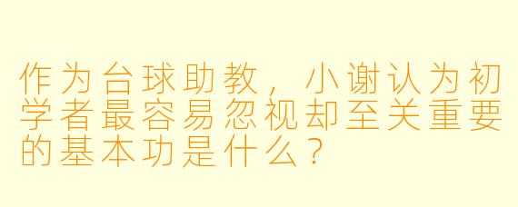 作为台球助教，小谢认为初学者最容易忽视却至关重要的基本功是什么？
