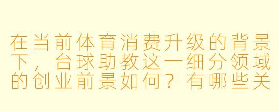 在当前体育消费升级的背景下，台球助教这一细分领域的创业前景如何？有哪些关键因素可能影响其发展？