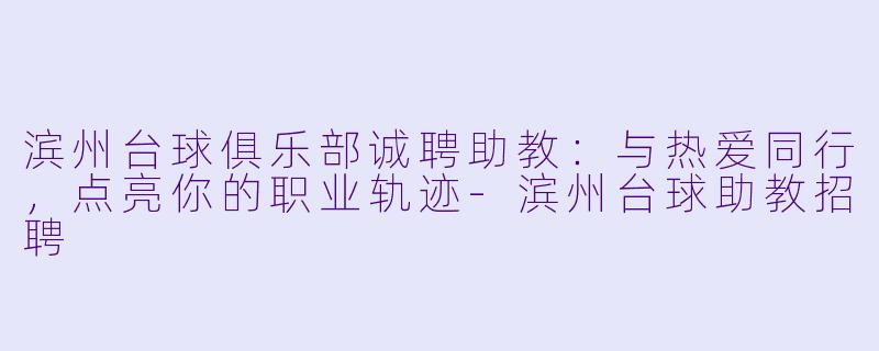 滨州台球俱乐部诚聘助教：与热爱同行，点亮你的职业轨迹-滨州台球助教招聘