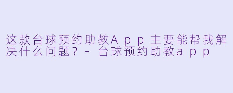 这款台球预约助教App主要能帮我解决什么问题？