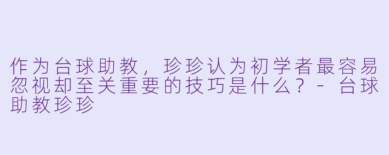 作为台球助教，珍珍认为初学者最容易忽视却至关重要的技巧是什么？-台球助教珍珍
