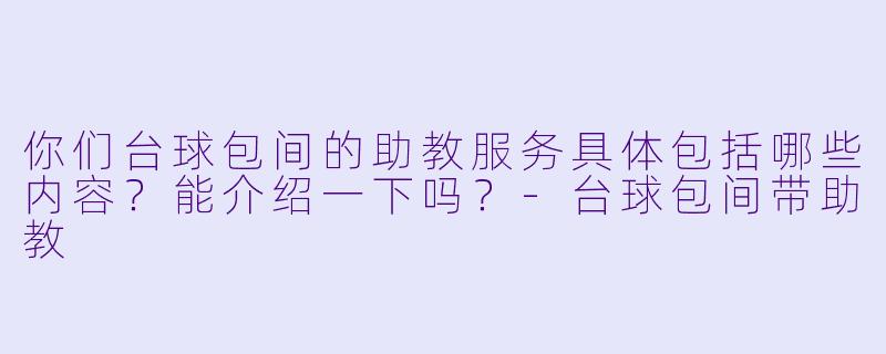 你们台球包间的助教服务具体包括哪些内容？能介绍一下吗？