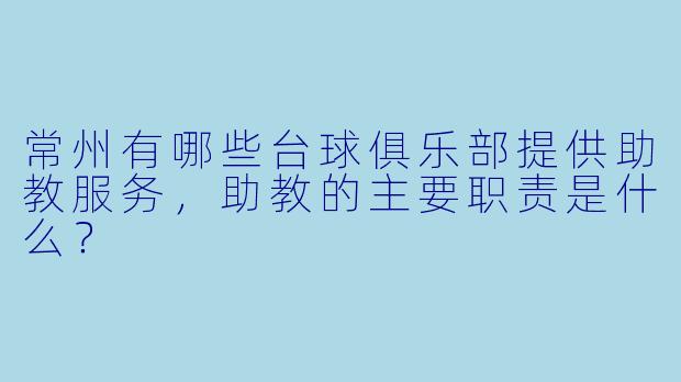 常州有哪些台球俱乐部提供助教服务，助教的主要职责是什么？