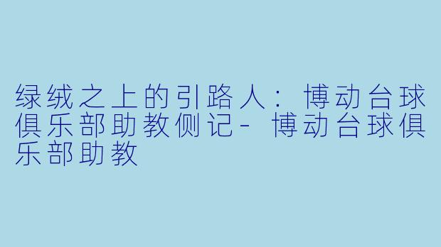 绿绒之上的引路人：博动台球俱乐部助教侧记-博动台球俱乐部助教