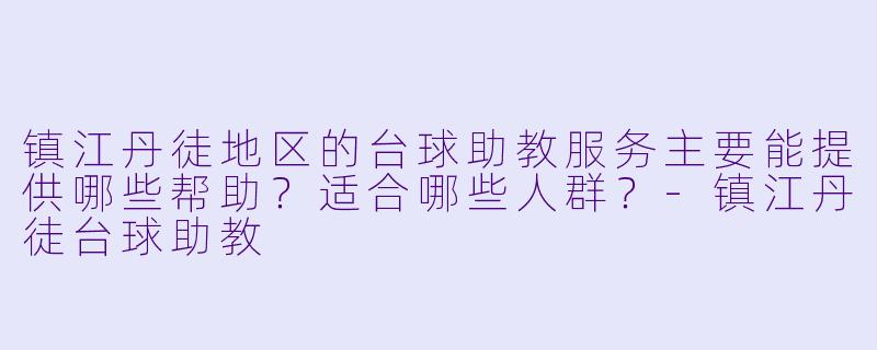 镇江丹徒地区的台球助教服务主要能提供哪些帮助？适合哪些人群？-镇江丹徒台球助教