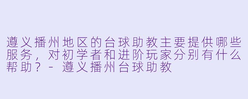 遵义播州地区的台球助教主要提供哪些服务，对初学者和进阶玩家分别有什么帮助？
