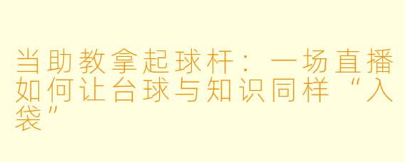 当助教拿起球杆：一场直播如何让台球与知识同样“入袋”