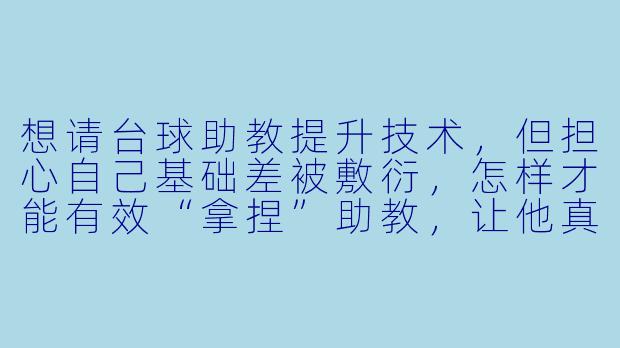 想请台球助教提升技术，但担心自己基础差被敷衍，怎样才能有效“拿捏”助教，让他真心实意地教我？