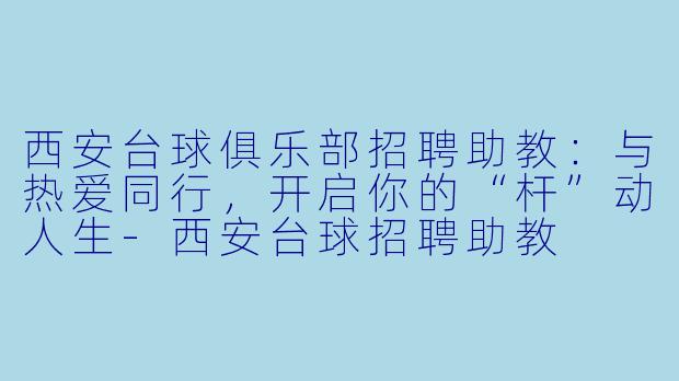 西安台球俱乐部招聘助教：与热爱同行，开启你的“杆”动人生-西安台球招聘助教