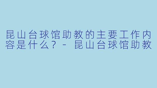 昆山台球馆助教的主要工作内容是什么？