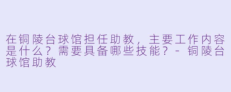 在铜陵台球馆担任助教，主要工作内容是什么？需要具备哪些技能？